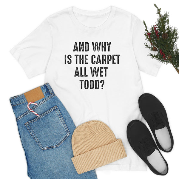 Why is the carpet all wet Todd? shirt