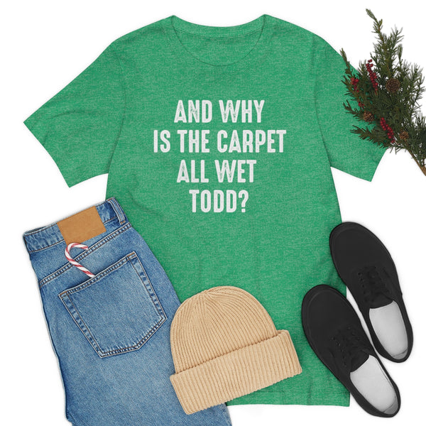 Why is the carpet all wet Todd? shirt