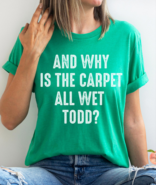 Why is the carpet all wet Todd? shirt