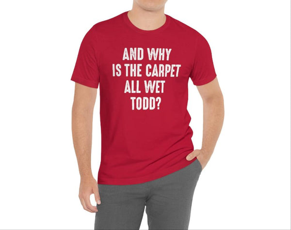 Why is the carpet all wet Todd? shirt