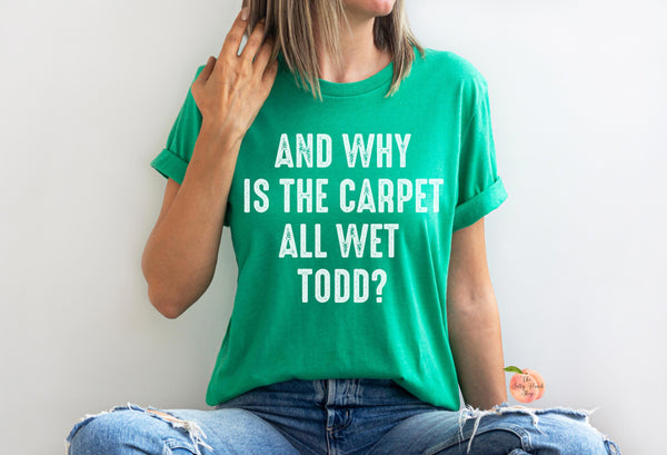 Why is the carpet all wet Todd? shirt